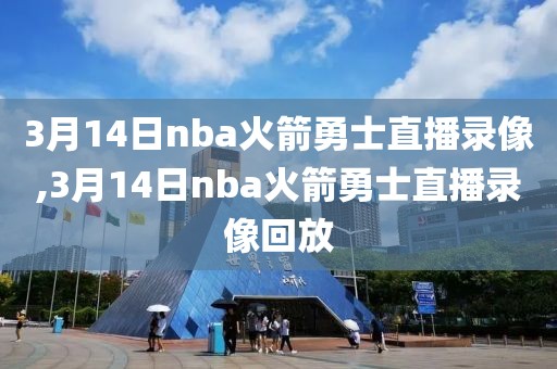 3月14日nba火箭勇士直播录像,3月14日nba火箭勇士直播录像回放