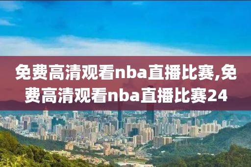 免费高清观看nba直播比赛,免费高清观看nba直播比赛24