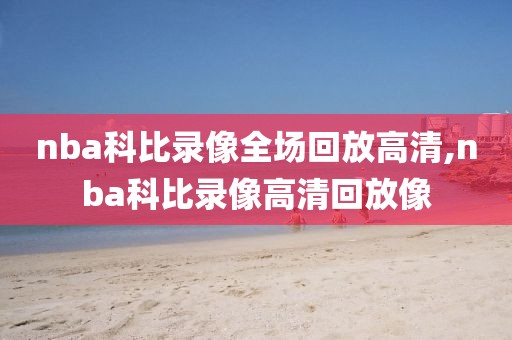 nba科比录像全场回放高清,nba科比录像高清回放像