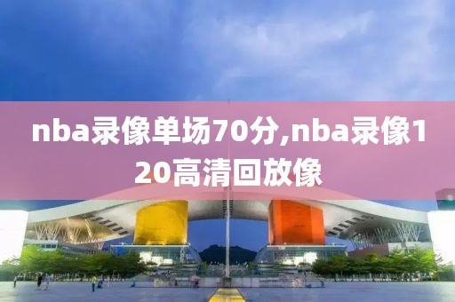 nba录像单场70分,nba录像120高清回放像