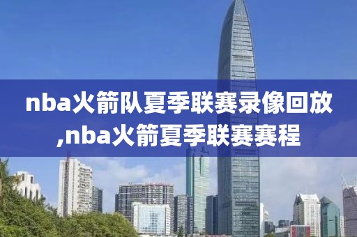 nba火箭队夏季联赛录像回放,nba火箭夏季联赛赛程