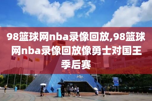 98篮球网nba录像回放,98篮球网nba录像回放像勇士对国王季后赛