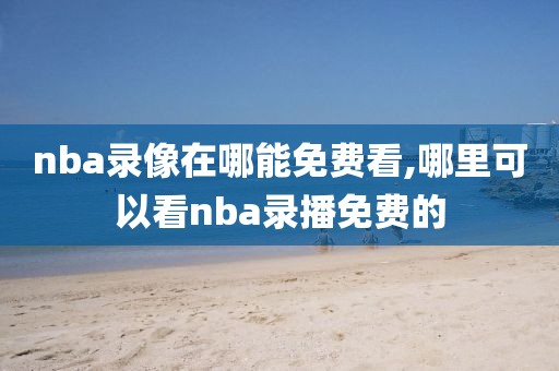 nba录像在哪能免费看,哪里可以看nba录播免费的