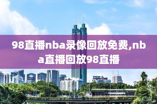 98直播nba录像回放免费,nba直播回放98直播