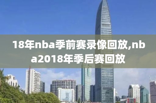 18年nba季前赛录像回放,nba2018年季后赛回放