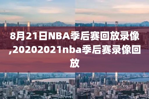 8月21日NBA季后赛回放录像,20202021nba季后赛录像回放