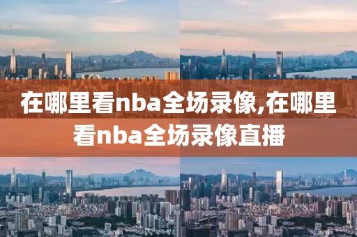 在哪里看nba全场录像,在哪里看nba全场录像直播