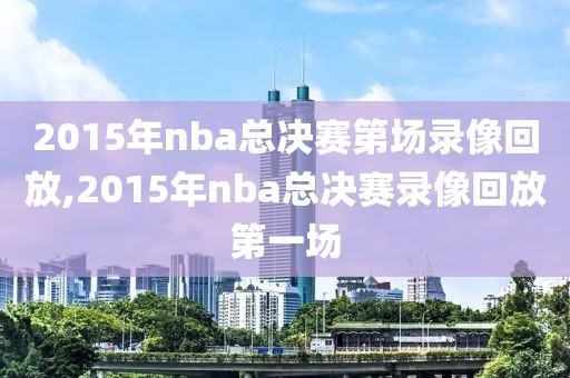 2015年nba总决赛第场录像回放,2015年nba总决赛录像回放第一场