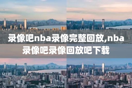 录像吧nba录像完整回放,nba录像吧录像回放吧下载