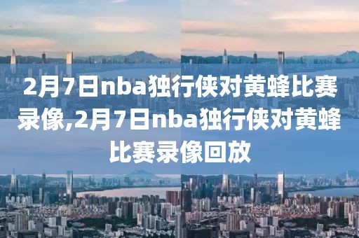 2月7日nba独行侠对黄蜂比赛录像,2月7日nba独行侠对黄蜂比赛录像回放