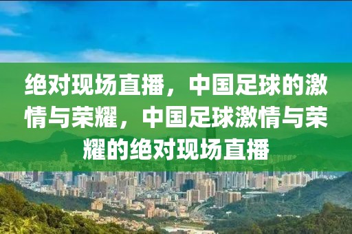 绝对现场直播，中国足球的激情与荣耀，中国足球激情与荣耀的绝对现场直播