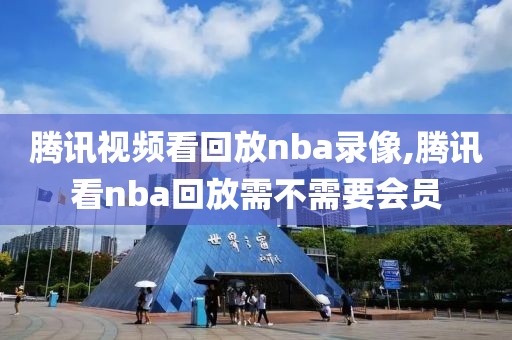 腾讯视频看回放nba录像,腾讯看nba回放需不需要会员