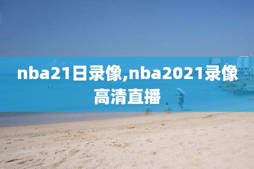 nba21日录像,nba2021录像高清直播