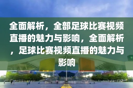 全面解析，全部足球比赛视频直播的魅力与影响，全面解析，足球比赛视频直播的魅力与影响