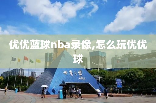 优优蓝球nba录像,怎么玩优优球