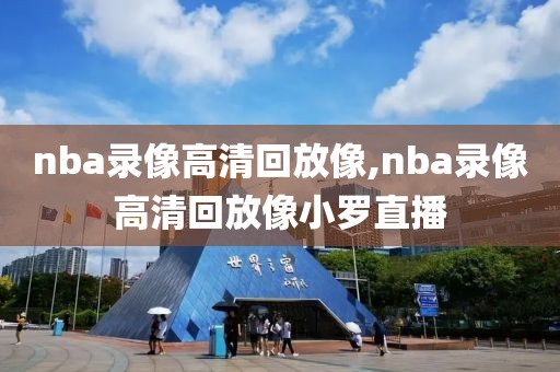 nba录像高清回放像,nba录像高清回放像小罗直播