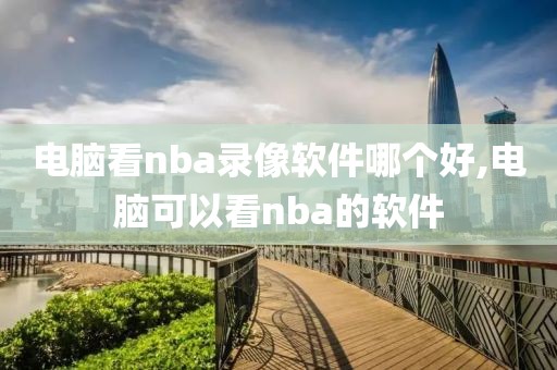 电脑看nba录像软件哪个好,电脑可以看nba的软件