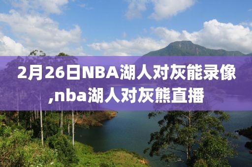 2月26日NBA湖人对灰能录像,nba湖人对灰熊直播