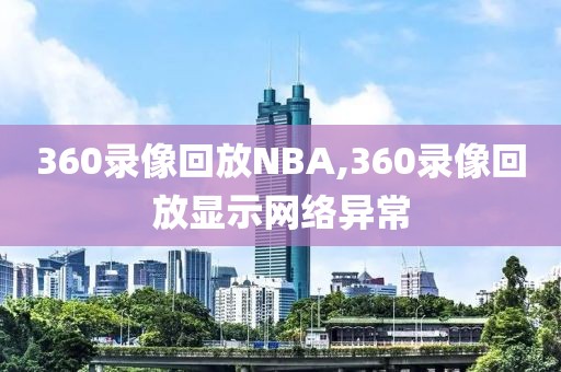 360录像回放NBA,360录像回放显示网络异常