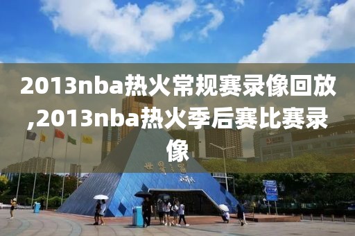 2013nba热火常规赛录像回放,2013nba热火季后赛比赛录像