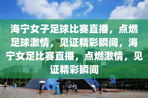 海宁女子足球比赛直播，点燃足球激情，见证精彩瞬间，海宁女足比赛直播，点燃激情，见证精彩瞬间