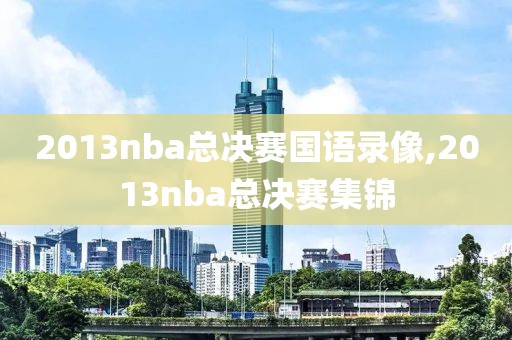 2013nba总决赛国语录像,2013nba总决赛集锦