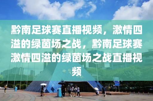 黔南足球赛直播视频，激情四溢的绿茵场之战，黔南足球赛激情四溢的绿茵场之战直播视频