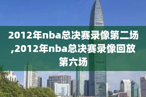 2012年nba总决赛录像第二场,2012年nba总决赛录像回放第六场