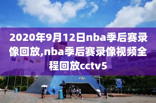 2020年9月12日nba季后赛录像回放,nba季后赛录像视频全程回放cctv5