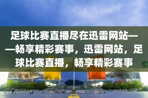 足球比赛直播尽在迅雷网站——畅享精彩赛事，迅雷网站，足球比赛直播，畅享精彩赛事