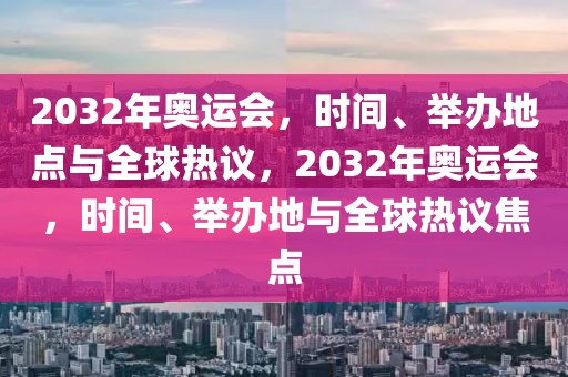 2032年奥运会，时间、举办地点与全球热议，2032年奥运会，时间、举办地与全球热议焦点