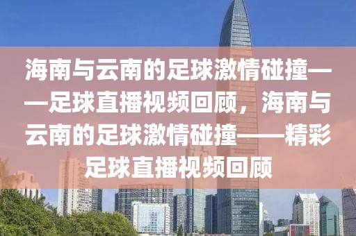 海南与云南的足球激情碰撞——足球直播视频回顾，海南与云南的足球激情碰撞——精彩足球直播视频回顾