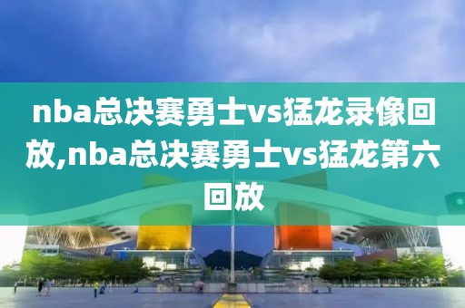 nba总决赛勇士vs猛龙录像回放,nba总决赛勇士vs猛龙第六回放