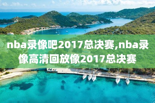 nba录像吧2017总决赛,nba录像高清回放像2017总决赛