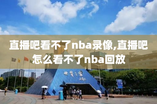 直播吧看不了nba录像,直播吧怎么看不了nba回放