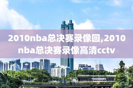 2010nba总决赛录像回,2010nba总决赛录像高清cctv