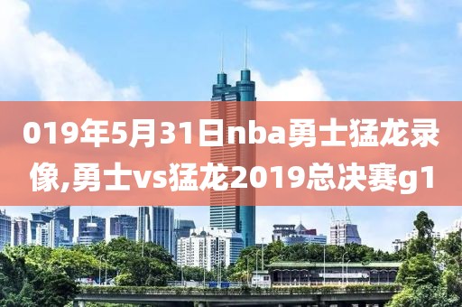 019年5月31日nba勇士猛龙录像,勇士vs猛龙2019总决赛g1