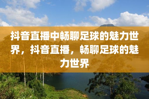 抖音直播中畅聊足球的魅力世界，抖音直播，畅聊足球的魅力世界