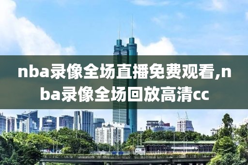 nba录像全场直播免费观看,nba录像全场回放高清cc