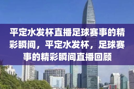 平定水发杯直播足球赛事的精彩瞬间，平定水发杯，足球赛事的精彩瞬间直播回顾