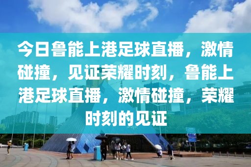 今日鲁能上港足球直播，激情碰撞，见证荣耀时刻，鲁能上港足球直播，激情碰撞，荣耀时刻的见证