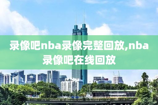 录像吧nba录像完整回放,nba录像吧在线回放