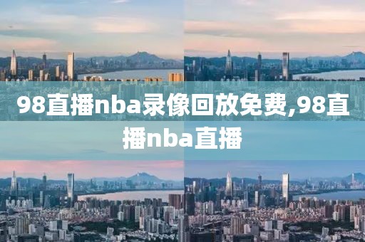 98直播nba录像回放免费,98直播nba直播