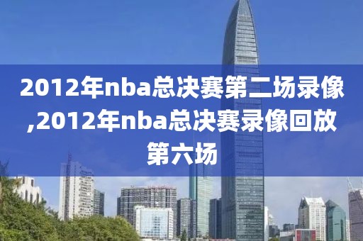 2012年nba总决赛第二场录像,2012年nba总决赛录像回放第六场