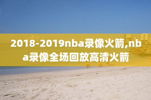 2018-2019nba录像火箭,nba录像全场回放高清火箭