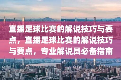 直播足球比赛的解说技巧与要点，直播足球比赛的解说技巧与要点，专业解说员必备指南