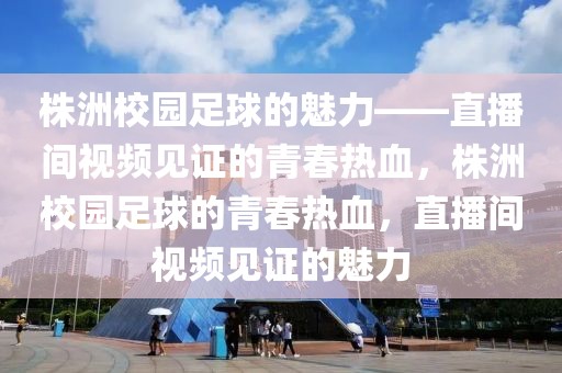 株洲校园足球的魅力——直播间视频见证的青春热血，株洲校园足球的青春热血，直播间视频见证的魅力