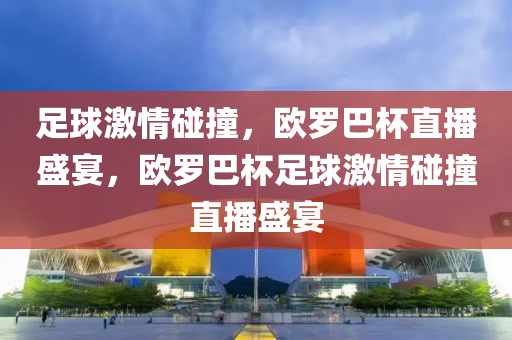 足球激情碰撞，欧罗巴杯直播盛宴，欧罗巴杯足球激情碰撞直播盛宴