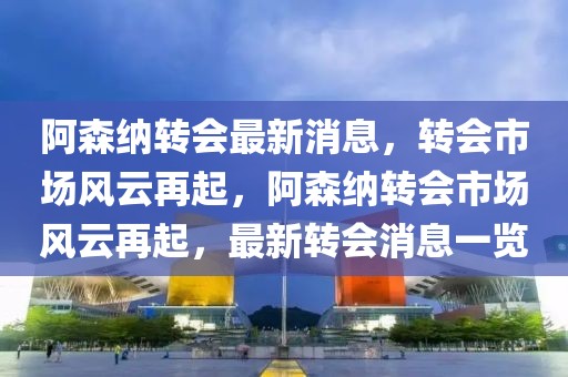 阿森纳转会最新消息，转会市场风云再起，阿森纳转会市场风云再起，最新转会消息一览