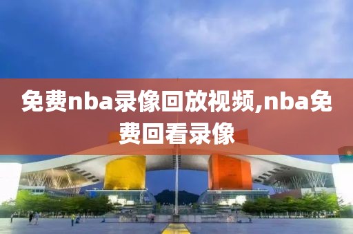 免费nba录像回放视频,nba免费回看录像